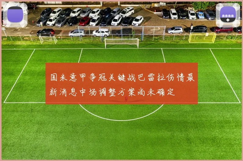 国米意甲争冠关键战巴雷拉伤情最新消息中场调整方案尚未确定